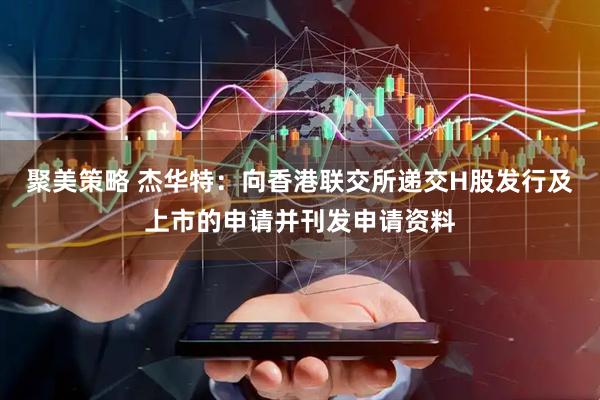 聚美策略 杰华特：向香港联交所递交H股发行及上市的申请并刊发申请资料