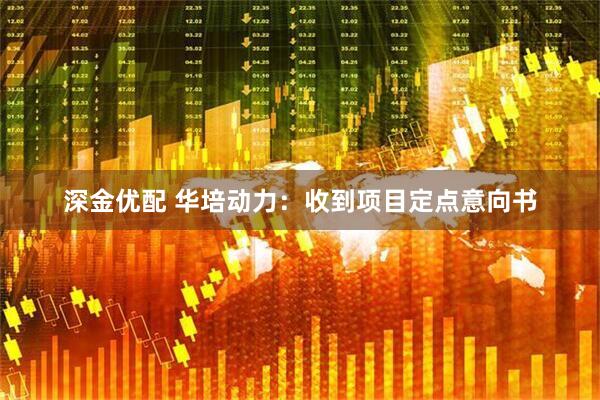 深金优配 华培动力：收到项目定点意向书