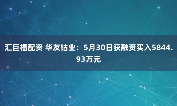 汇巨福配资 华友钴业：5月30日获融资买入5844.93万元