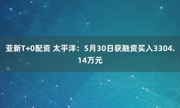 亚新T+0配资 太平洋：5月30日获融资买入3304.14万元