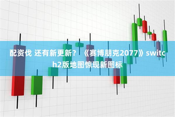 配资伐 还有新更新？ 《赛博朋克2077》switch2版地图惊现新图标