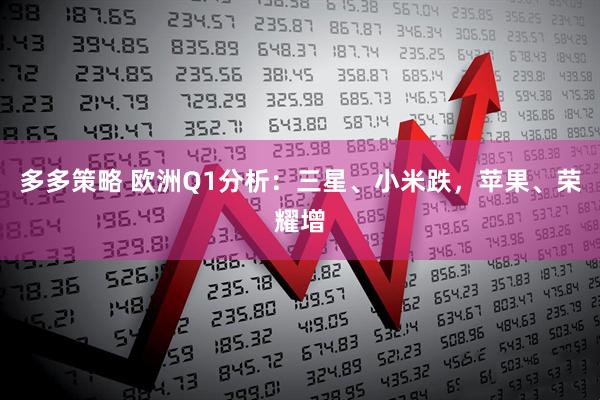 多多策略 欧洲Q1分析：三星、小米跌，苹果、荣耀增