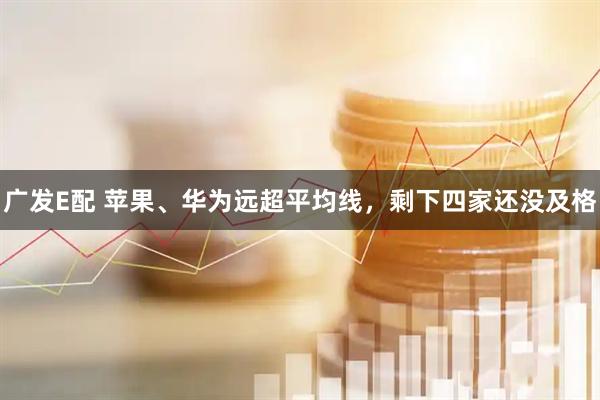 广发E配 苹果、华为远超平均线，剩下四家还没及格