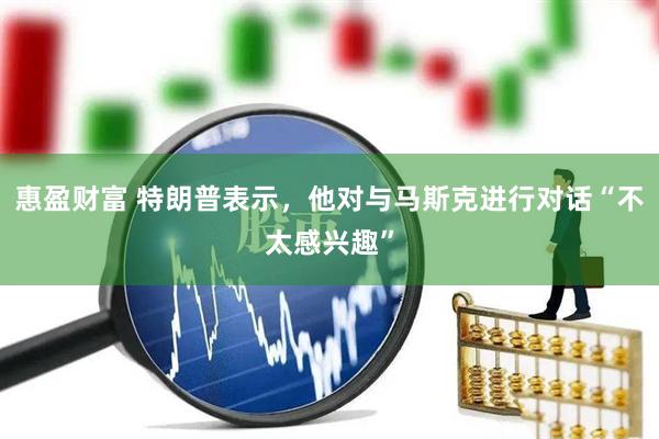 惠盈财富 特朗普表示，他对与马斯克进行对话“不太感兴趣”