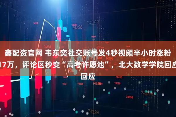 鑫配资官网 韦东奕社交账号发4秒视频半小时涨粉17万，评论区秒变“高考许愿池”，北大数学学院回应
