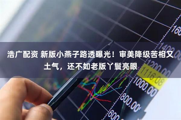 浩广配资 新版小燕子路透曝光！审美降级苦相又土气，还不如老版丫鬟亮眼