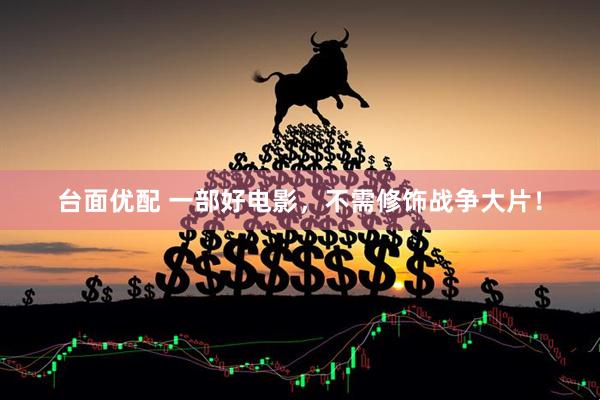 台面优配 一部好电影，不需修饰战争大片！
