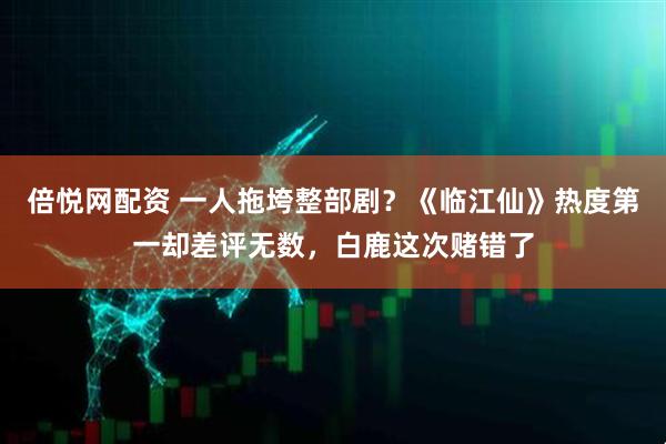 倍悦网配资 一人拖垮整部剧？《临江仙》热度第一却差评无数，白鹿这次赌错了