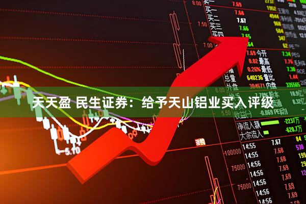 天天盈 民生证券：给予天山铝业买入评级
