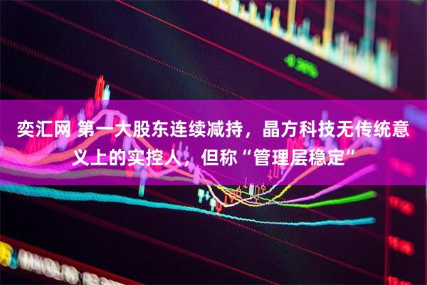 奕汇网 第一大股东连续减持，晶方科技无传统意义上的实控人，但称“管理层稳定”