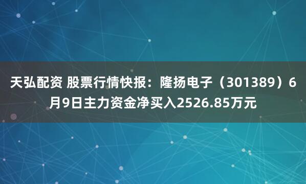 天弘配资 股票行情快报：隆扬电子（301389）6月9日主力资金净买入2526.85万元