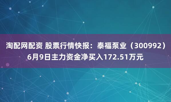 淘配网配资 股票行情快报：泰福泵业（300992）6月9日主力资金净买入172.51万元