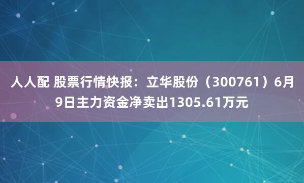 人人配 股票行情快报：立华股份（300761）6月9日主力资金净卖出1305.61万元