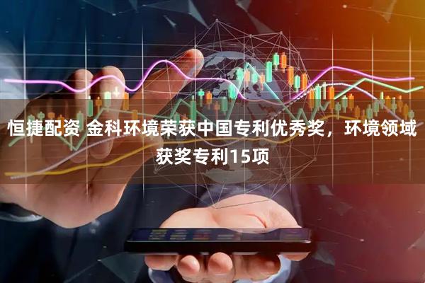 恒捷配资 金科环境荣获中国专利优秀奖，环境领域获奖专利15项