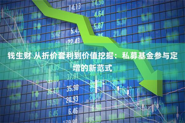 钱生财 从折价套利到价值挖掘：私募基金参与定增的新范式
