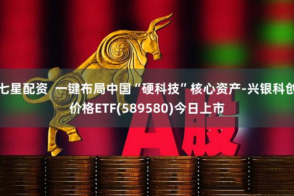 七星配资  一键布局中国“硬科技”核心资产-兴银科创价格ETF(589580)今日上市