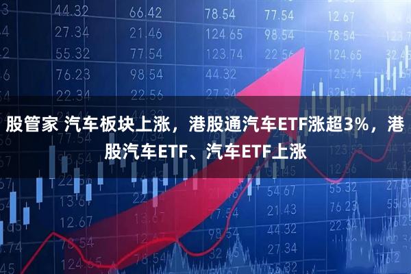 股管家 汽车板块上涨，港股通汽车ETF涨超3%，港股汽车ETF、汽车ETF上涨