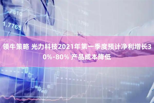 领牛策略 光力科技2021年第一季度预计净利增长30%-80% 产品成本降低