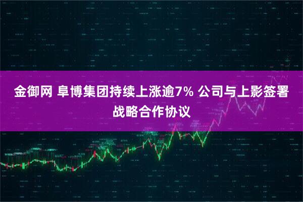金御网 阜博集团持续上涨逾7% 公司与上影签署战略合作协议