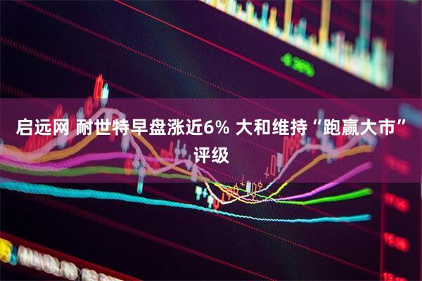启远网 耐世特早盘涨近6% 大和维持“跑赢大市”评级