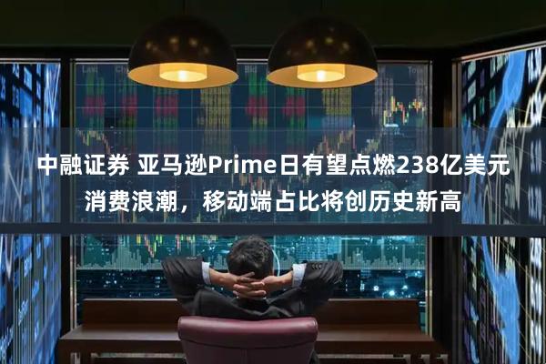 中融证券 亚马逊Prime日有望点燃238亿美元消费浪潮，移动端占比将创历史新高