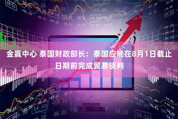 金赢中心 泰国财政部长：泰国应能在8月1日截止日期前完成贸易谈判