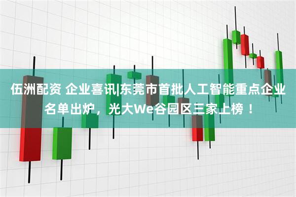 伍洲配资 企业喜讯|东莞市首批人工智能重点企业名单出炉，光大We谷园区三家上榜 ！