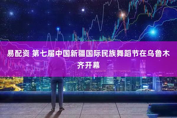 易配资 第七届中国新疆国际民族舞蹈节在乌鲁木齐开幕