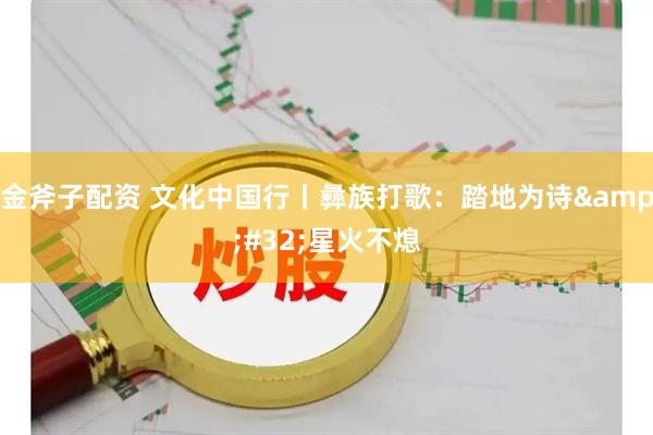 金斧子配资 文化中国行丨彝族打歌：踏地为诗&#32;星火不熄