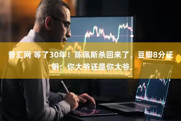 普汇网 等了30年！陈佩斯杀回来了，豆瓣8分证明：你大爷还是你大爷