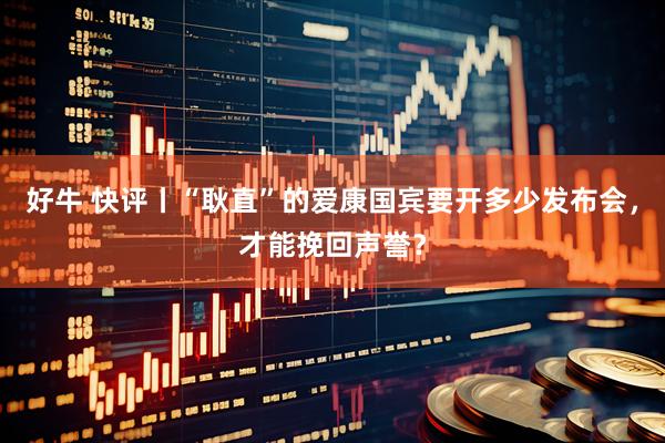 好牛 快评丨“耿直”的爱康国宾要开多少发布会，才能挽回声誉？
