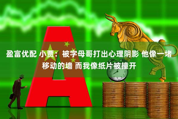 盈富优配 小贾：被字母哥打出心理阴影 他像一堵移动的墙 而我像纸片被撞开