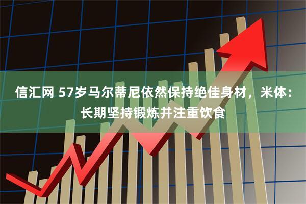 信汇网 57岁马尔蒂尼依然保持绝佳身材，米体：长期坚持锻炼并注重饮食