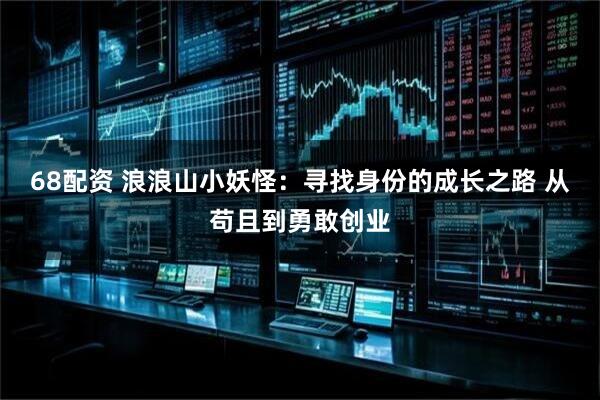 68配资 浪浪山小妖怪：寻找身份的成长之路 从苟且到勇敢创业