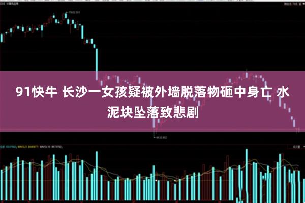 91快牛 长沙一女孩疑被外墙脱落物砸中身亡 水泥块坠落致悲剧