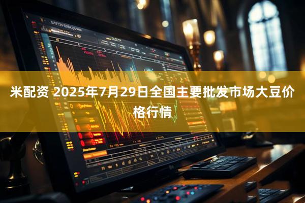 米配资 2025年7月29日全国主要批发市场大豆价格行情