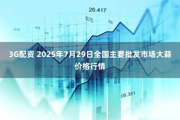3G配资 2025年7月29日全国主要批发市场大蒜价格行情