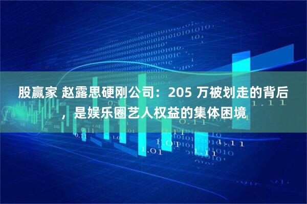 股赢家 赵露思硬刚公司：205 万被划走的背后，是娱乐圈艺人权益的集体困境