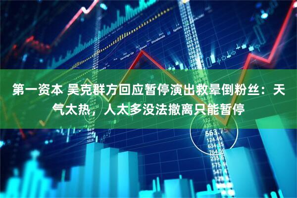 第一资本 吴克群方回应暂停演出救晕倒粉丝：天气太热，人太多没法撤离只能暂停
