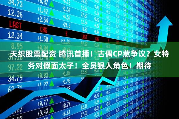 天织股票配资 腾讯首播！古偶CP惹争议？女特务对假面太子！全员狠人角色！期待