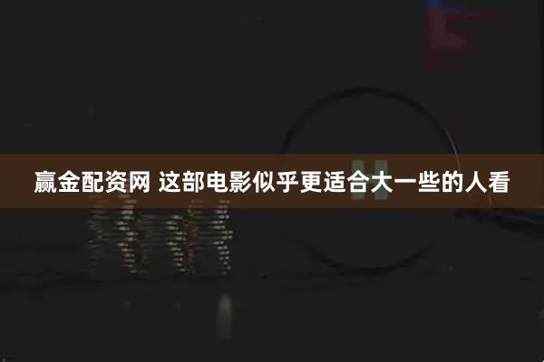 赢金配资网 这部电影似乎更适合大一些的人看