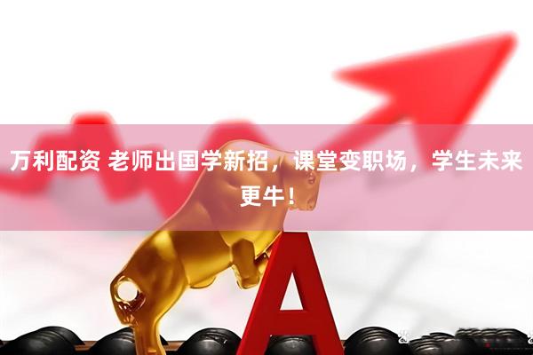 万利配资 老师出国学新招，课堂变职场，学生未来更牛！