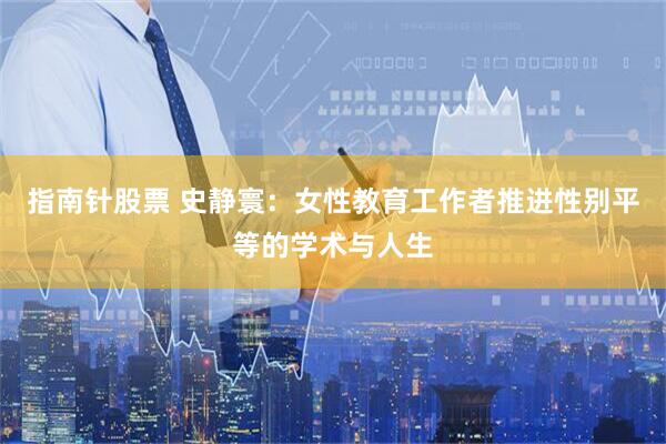 指南针股票 史静寰：女性教育工作者推进性别平等的学术与人生