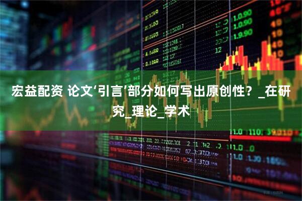 宏益配资 论文‘引言’部分如何写出原创性？_在研究_理论_学术