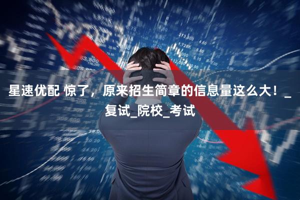 星速优配 惊了，原来招生简章的信息量这么大！_复试_院校_考试