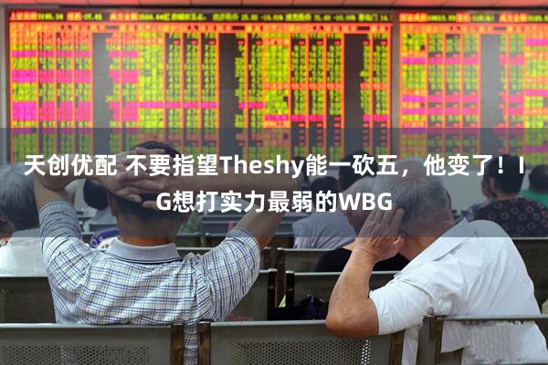 天创优配 不要指望Theshy能一砍五，他变了！IG想打实力最弱的WBG