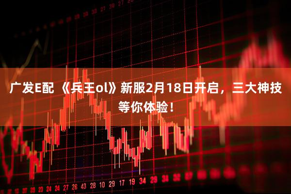 广发E配 《兵王ol》新服2月18日开启，三大神技等你体验！