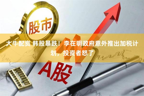 大牛配资 韩股暴跌！李在明政府意外推出加税计划，投资者怒了