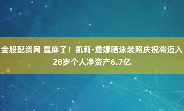 金股配资网 赢麻了！凯莉-詹娜晒泳装照庆祝将迈入28岁个人净资产6.7亿