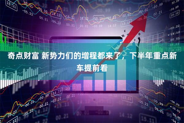 奇点财富 新势力们的增程都来了，下半年重点新车提前看